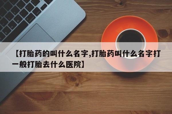 推荐个卖打胎药的联系方式，【打胎药的叫什么名字,打胎药叫什么名字打一般打胎去什么医院】