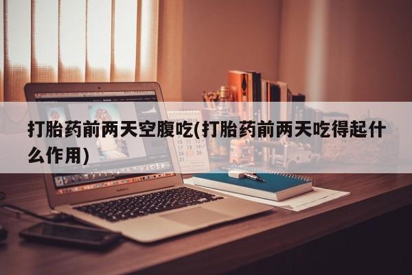 推荐个卖打胎药的联系方式，打胎药前两天空腹吃(打胎药前两天吃得起什么作用)