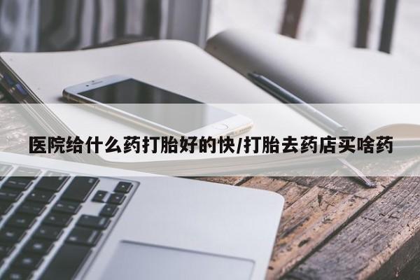 推荐个卖打胎药的联系方式，医院给什么药打胎好的快/打胎去药店买啥药