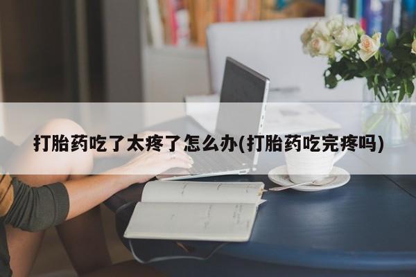 推荐个卖打胎药的联系方式，打胎药吃了太疼了怎么办(打胎药吃完疼吗)