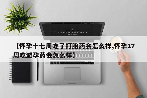 推荐个卖打胎药的联系方式，【怀孕十七周吃了打胎药会怎么样,怀孕17周吃避孕药会怎么样】
