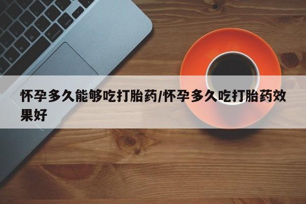 推荐个卖打胎药的联系方式，怀孕多久能够吃打胎药/怀孕多久吃打胎药效果好
