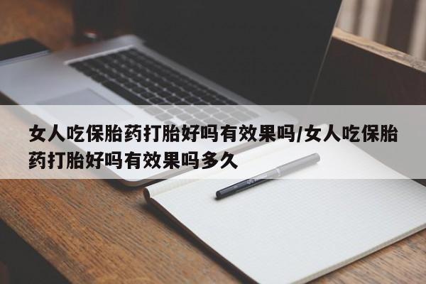 推荐个卖打胎药的联系方式，女人吃保胎药打胎好吗有效果吗/女人吃保胎药打胎好吗有效果吗多久