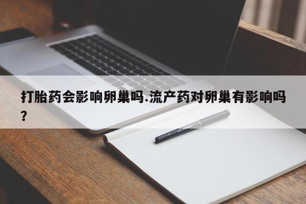 推荐个卖打胎药的联系方式，打胎药会影响卵巢吗.流产药对卵巢有影响吗？