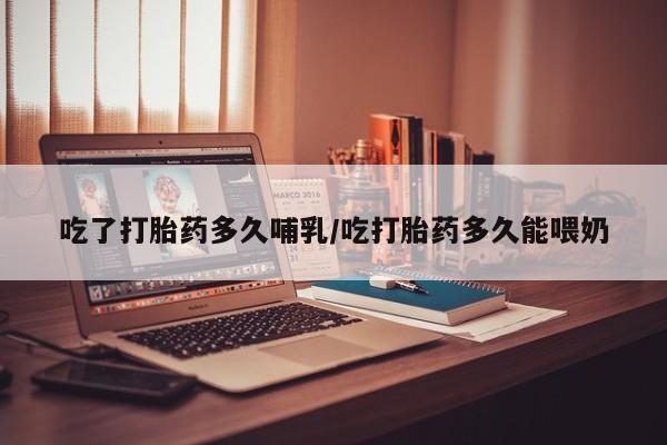 推荐个卖打胎药的联系方式，吃了打胎药多久哺乳/吃打胎药多久能喂奶