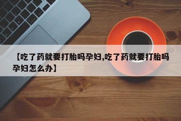 推荐个卖打胎药的联系方式，【吃了药就要打胎吗孕妇,吃了药就要打胎吗孕妇怎么办】
