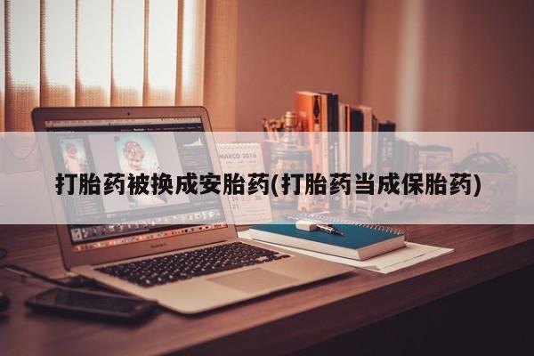 推荐个卖打胎药的联系方式，打胎药被换成安胎药(打胎药当成保胎药)