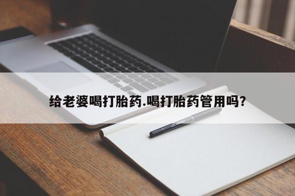 推荐个卖打胎药的联系方式，给老婆喝打胎药.喝打胎药管用吗？