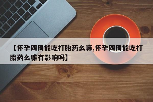 推荐个卖打胎药的联系方式，【怀孕四周能吃打胎药么嘛,怀孕四周能吃打胎药么嘛有影响吗】
