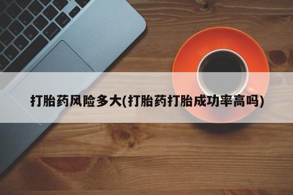 推荐个卖打胎药的联系方式，打胎药风险多大(打胎药打胎成功率高吗)