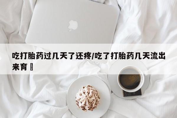 推荐个卖打胎药的联系方式，吃打胎药过几天了还疼/吃了打胎药几天流出来育蘘