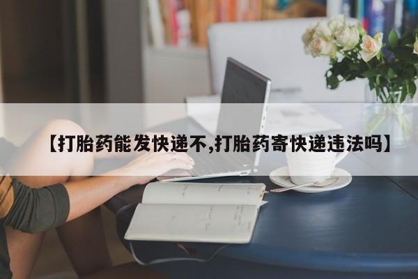 推荐个卖打胎药的联系方式，【打胎药能发快递不,打胎药寄快递违法吗】