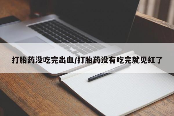 推荐个卖打胎药的联系方式，打胎药没吃完出血/打胎药没有吃完就见红了