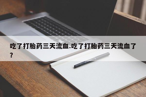 推荐个卖打胎药的联系方式，吃了打胎药三天流血.吃了打胎药三天流血了？