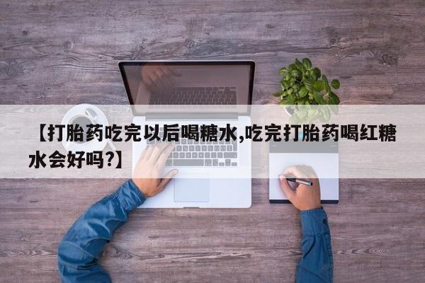 推荐个卖打胎药的联系方式，【打胎药吃完以后喝糖水,吃完打胎药喝红糖水会好吗?】