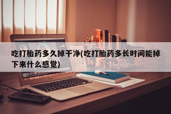 推荐个卖打胎药的联系方式，吃打胎药多久掉干净(吃打胎药多长时间能掉下来什么感觉)