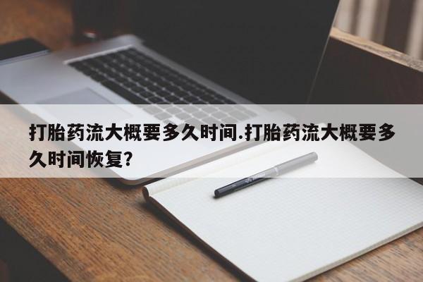 推荐个卖打胎药的联系方式，打胎药流大概要多久时间.打胎药流大概要多久时间恢复？