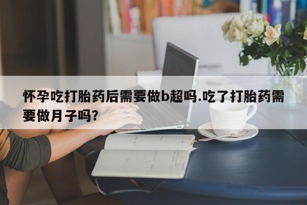 推荐个卖打胎药的联系方式，怀孕吃打胎药后需要做b超吗.吃了打胎药需要做月子吗？