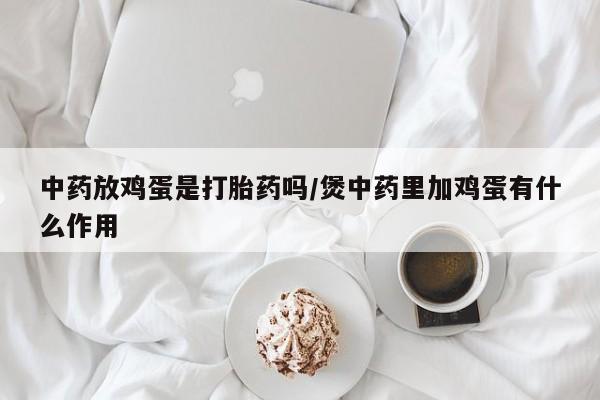 推荐个卖打胎药的联系方式，中药放鸡蛋是打胎药吗/煲中药里加鸡蛋有什么作用