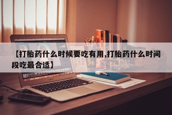 推荐个卖打胎药的联系方式，【打胎药什么时候要吃有用,打胎药什么时间段吃最合适】