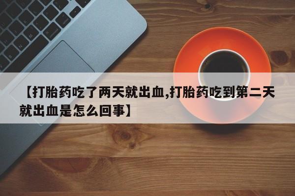 推荐个卖打胎药的联系方式，【打胎药吃了两天就出血,打胎药吃到第二天就出血是怎么回事】