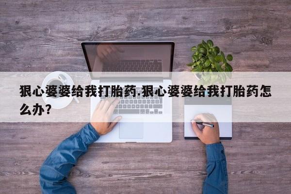 推荐个卖打胎药的联系方式，狠心婆婆给我打胎药.狠心婆婆给我打胎药怎么办？