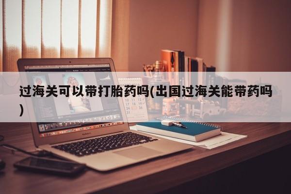 推荐个卖打胎药的联系方式，过海关可以带打胎药吗(出国过海关能带药吗)