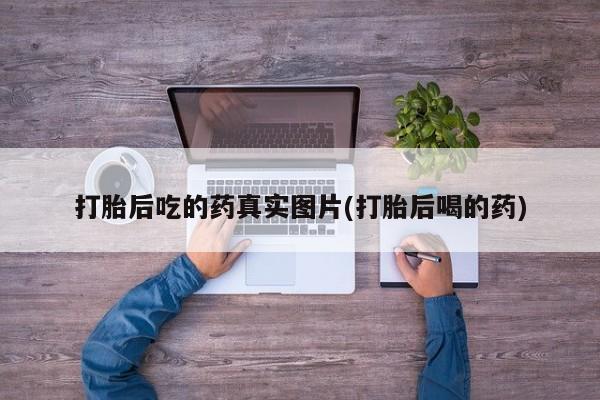 推荐个卖打胎药的联系方式，打胎后吃的药真实图片(打胎后喝的药)