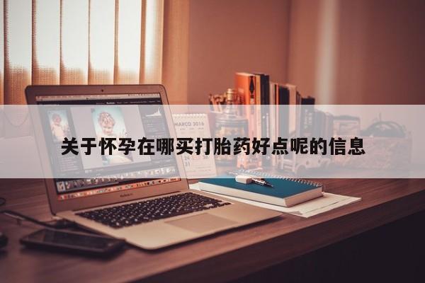 推荐个卖打胎药的联系方式，关于怀孕在哪买打胎药好点呢的信息