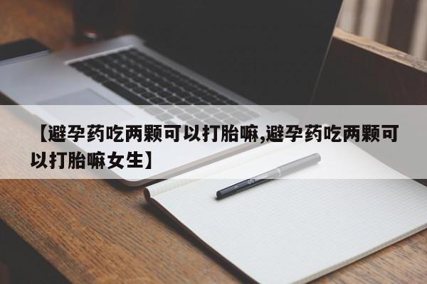推荐个卖打胎药的联系方式，【避孕药吃两颗可以打胎嘛,避孕药吃两颗可以打胎嘛女生】