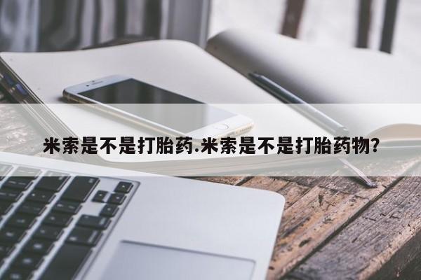 推荐个卖打胎药的联系方式，米索是不是打胎药.米索是不是打胎药物？