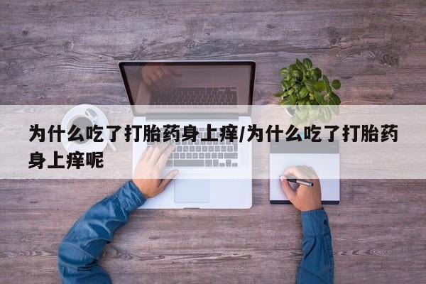 推荐个卖打胎药的联系方式，为什么吃了打胎药身上痒/为什么吃了打胎药身上痒呢