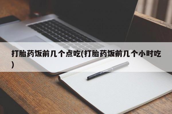 推荐个卖打胎药的联系方式，打胎药饭前几个点吃(打胎药饭前几个小时吃)
