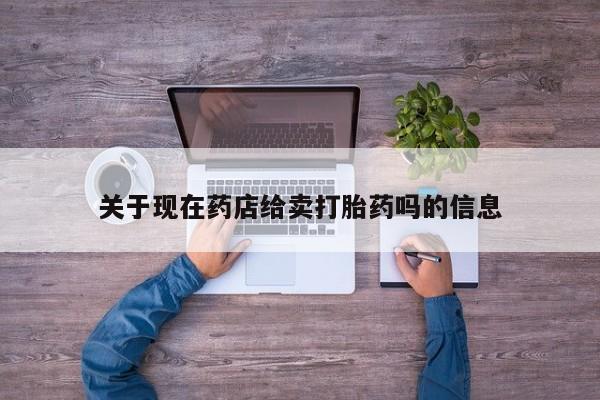 推荐个卖打胎药的联系方式，关于现在药店给卖打胎药吗的信息