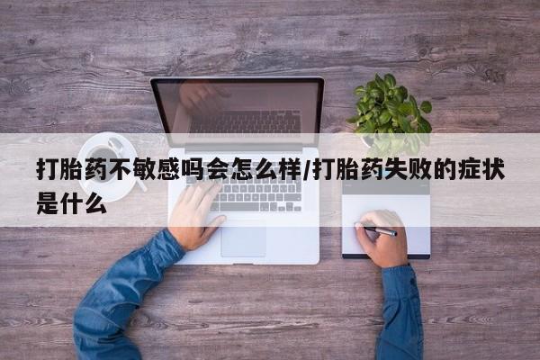 推荐个卖打胎药的联系方式，打胎药不敏感吗会怎么样/打胎药失败的症状是什么
