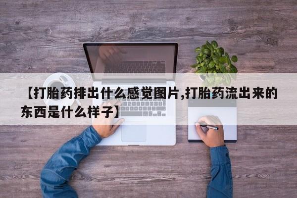 推荐个卖打胎药的联系方式，【打胎药排出什么感觉图片,打胎药流出来的东西是什么样子】