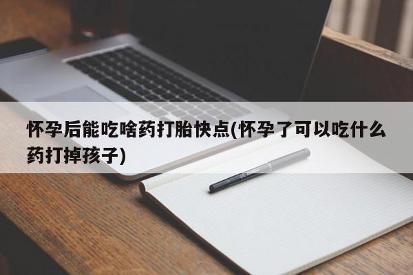 推荐个卖打胎药的联系方式，怀孕后能吃啥药打胎快点(怀孕了可以吃什么药打掉孩子)