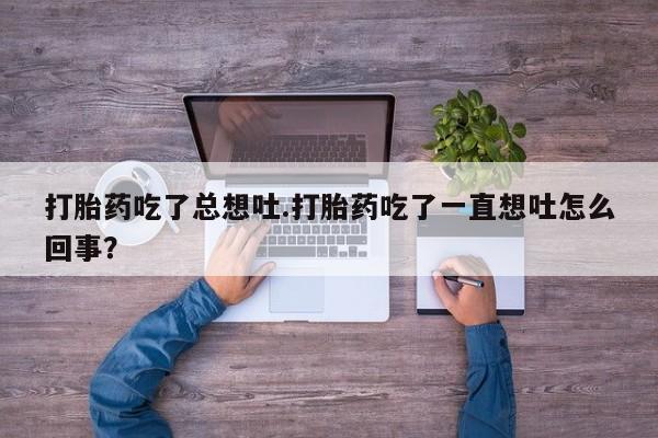 推荐个卖打胎药的联系方式，打胎药吃了总想吐.打胎药吃了一直想吐怎么回事？