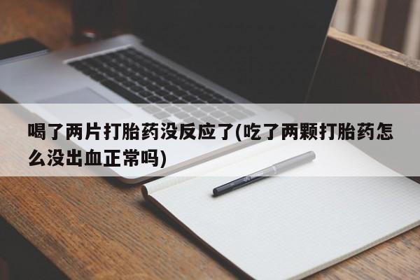 推荐个卖打胎药的联系方式，喝了两片打胎药没反应了(吃了两颗打胎药怎么没出血正常吗)