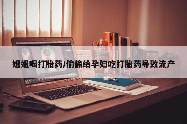 推荐个卖打胎药的联系方式，姐姐喝打胎药/偷偷给孕妇吃打胎药导致流产