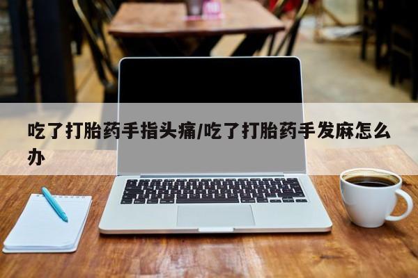 推荐个卖打胎药的联系方式，吃了打胎药手指头痛/吃了打胎药手发麻怎么办