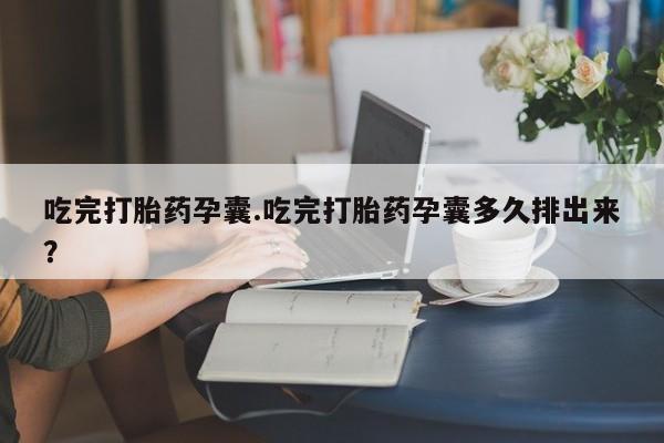 推荐个卖打胎药的联系方式，吃完打胎药孕囊.吃完打胎药孕囊多久排出来？