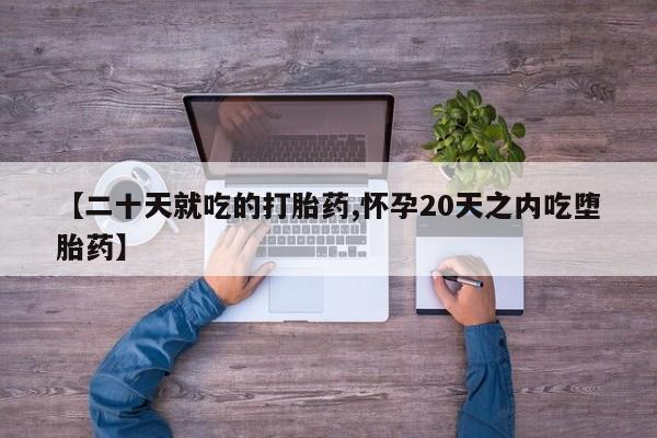 推荐个卖打胎药的联系方式，【二十天就吃的打胎药,怀孕20天之内吃堕胎药】