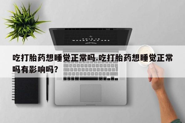 推荐个卖打胎药的联系方式，吃打胎药想睡觉正常吗.吃打胎药想睡觉正常吗有影响吗？