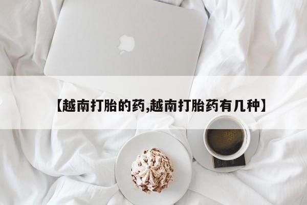推荐个卖打胎药的联系方式，【越南打胎的药,越南打胎药有几种】