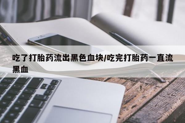 推荐个卖打胎药的联系方式，吃了打胎药流出黑色血块/吃完打胎药一直流黑血