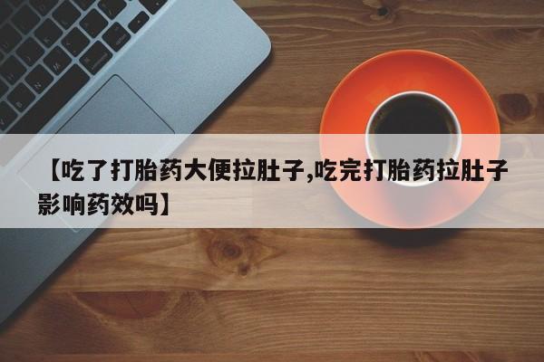 推荐个卖打胎药的联系方式，【吃了打胎药大便拉肚子,吃完打胎药拉肚子影响药效吗】