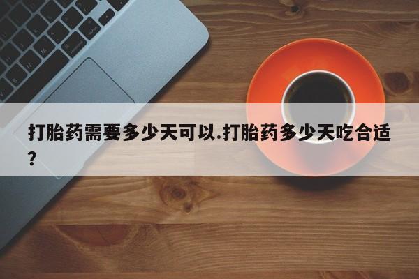 推荐个卖打胎药的联系方式，打胎药需要多少天可以.打胎药多少天吃合适？