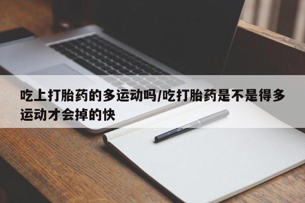 推荐个卖打胎药的联系方式，吃上打胎药的多运动吗/吃打胎药是不是得多运动才会掉的快