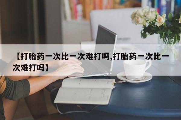 推荐个卖打胎药的联系方式，【打胎药一次比一次难打吗,打胎药一次比一次难打吗】